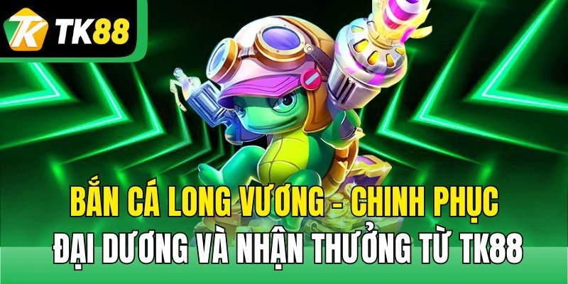 Bắn Cá Long Vương – Chinh Phục Đại Dương Và Nhận Thưởng Từ TK88