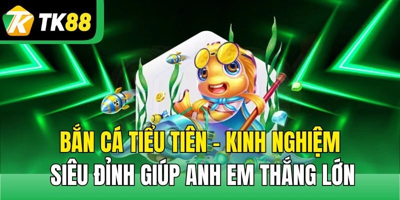 Bắn Cá Tiểu Tiên – Kinh Nghiệm Siêu Đỉnh Giúp Anh Em Thắng Lớn