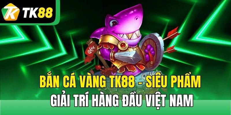 Bắn Cá Vàng TK88 – Siêu Phẩm Giải Trí Hàng Đầu Việt Nam