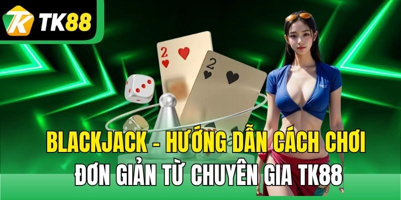 Blackjack – Hướng Dẫn Cách Chơi Đơn Giản Từ Chuyên Gia Tk88
