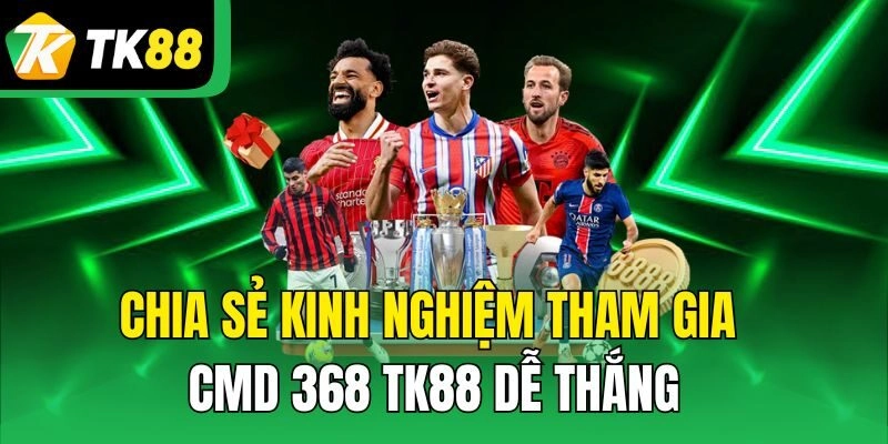 Chia sẻ kinh nghiệm tham gia CMD 368 TK88 dễ thắng