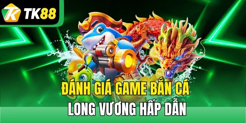 Đánh giá game Bắn Cá Long Vương hấp dẫn
