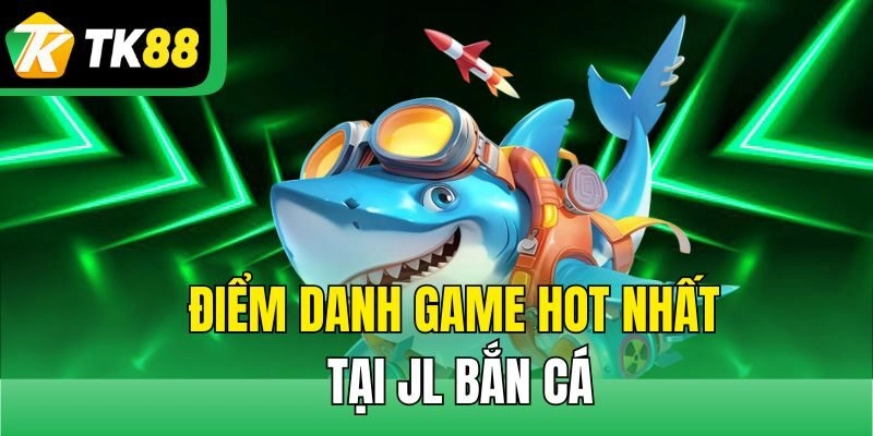 Điểm danh game hot nhất tại JL bắn cá