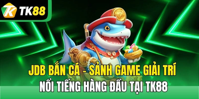 JDB Bắn Cá – Sảnh Game Giải Trí Nổi Tiếng Hàng Đầu Tại TK88