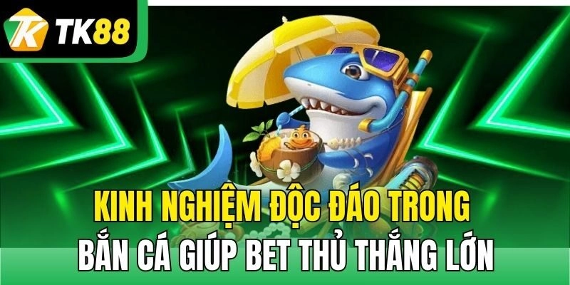 Kinh nghiệm độc đáo trong bắn cá giúp bet thủ thắng lớn