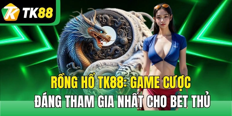 Rồng Hổ TK88: Game Cược Đáng Tham Gia Nhất Cho Bet Thủ
