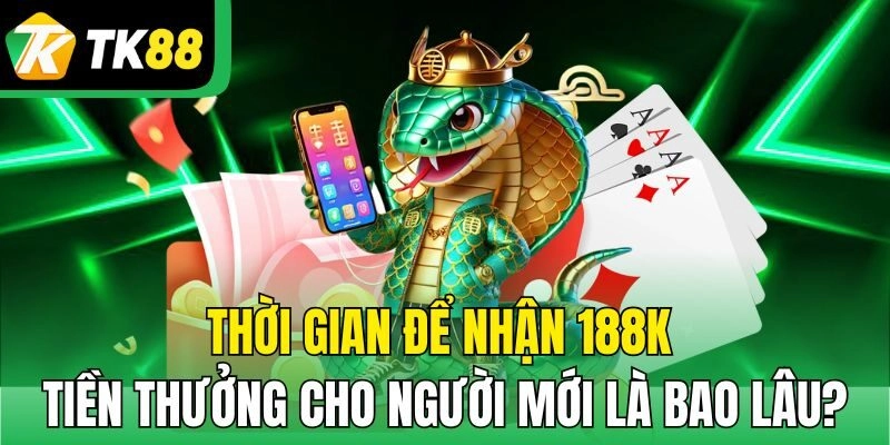 Thời gian để nhận 188K tiền thưởng cho người mới là bao lâu?