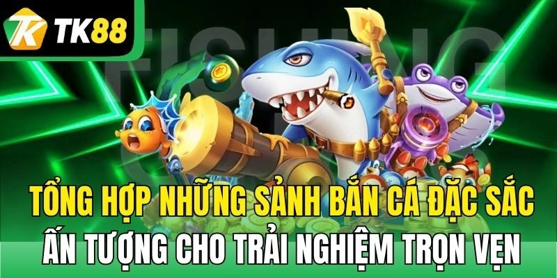 Tổng hợp những sảnh bắn cá đặc sắc, ấn tượng cho trải nghiệm trọn vẹn