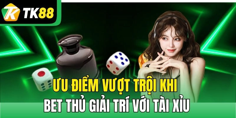 Ưu điểm vượt trội khi bet thủ giải trí với tài xỉu