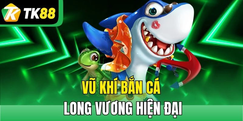 Vũ khí Bắn Cá Long Vương hiện đại